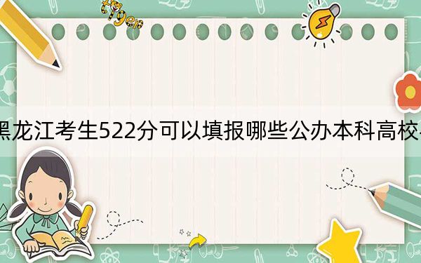 黑龙江考生522分可以填报哪些公办本科高校名单? 2024年一共43所大学录取