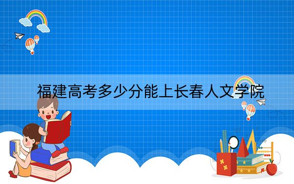 福建高考多少分能上长春人文学院？附2022-2024年最低录取分数线
