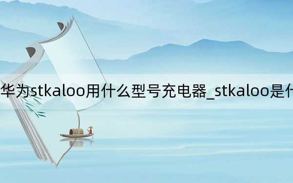 华为stkaloo用什么型号充电器_stkaloo是什么型号