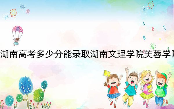 湖南高考多少分能录取湖南文理学院芙蓉学院？附2022-2024年院校最低投档线