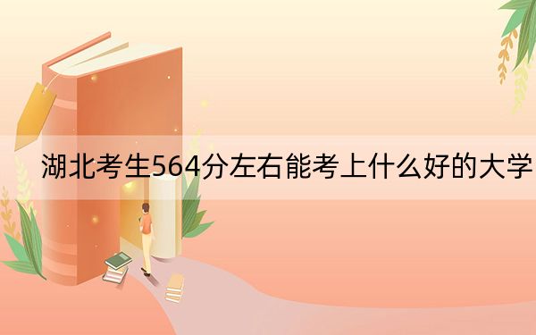 湖北考生564分左右能考上什么好的大学？（附带2022-2024年564左右大学名单）