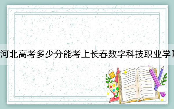 河北高考多少分能考上长春数字科技职业学院?2024年历史类投档线271分 物理类录取分331分