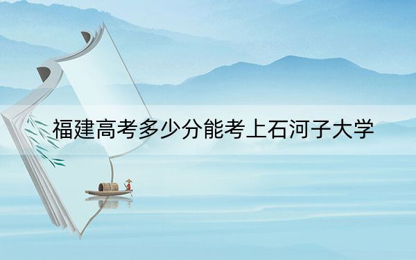福建高考多少分能考上石河子大学?附2022-2024年最低录取分数线