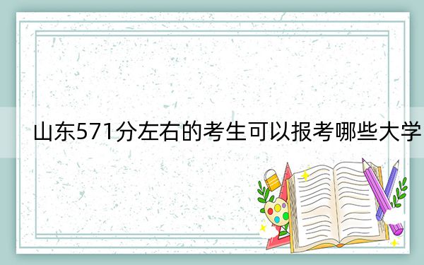 山东571分左右的考生可以报考哪些大学?(附带近三年高考大学录取名单)