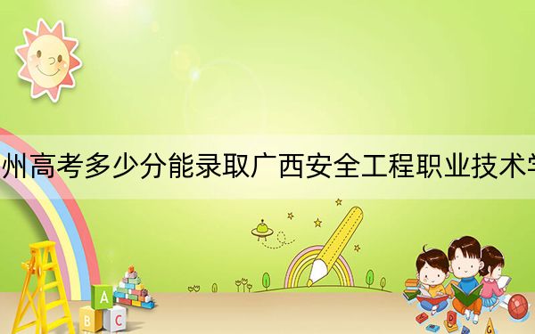 贵州高考多少分能录取广西安全工程职业技术学院?附2022-2024年最低录取分数线