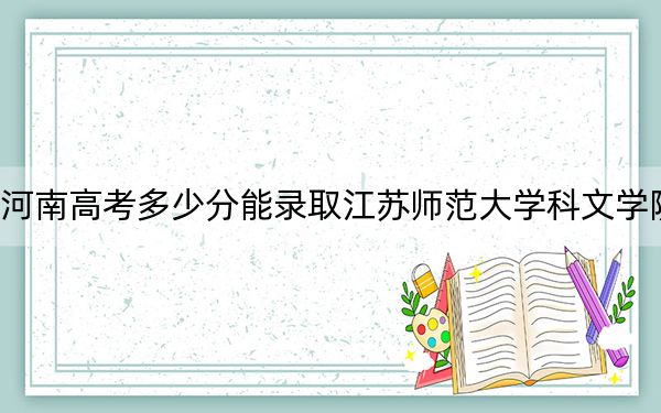河南高考多少分能录取江苏师范大学科文学院?2024年文科最低448分 理科397分
