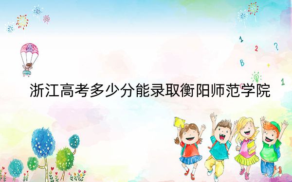 浙江高考多少分能录取衡阳师范学院？附2022-2024年最低录取分数线