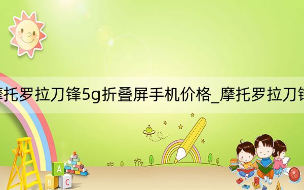 摩托罗拉刀锋5g折叠屏手机价格_摩托罗拉刀锋xt910