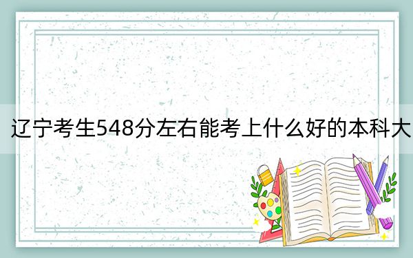 辽宁考生548分左右能考上什么好的本科大学？（附带2022-2024年548左右高校名单）