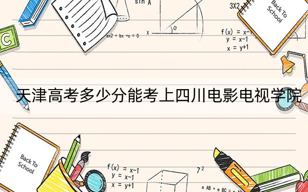 天津高考多少分能考上四川电影电视学院?附2022-2024年最低录取分数线