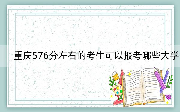 重庆576分左右的考生可以报考哪些大学?(附带2022-2024年576录取名单)