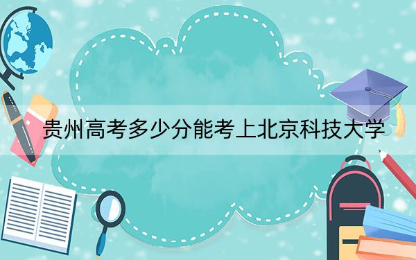 贵州高考多少分能考上北京科技大学？附2022-2024年最低录取分数线