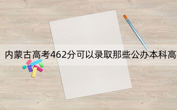 内蒙古高考462分可以录取那些公办本科高校？（附带2022-2024年462左右大学名单）