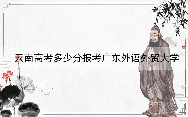 云南高考多少分报考广东外语外贸大学？附2022-2024年最低录取分数线