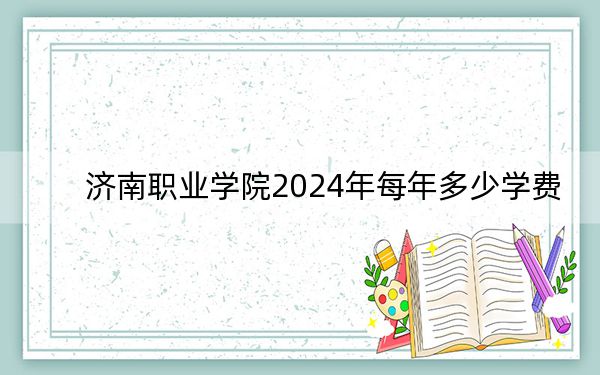 济南职业学院2024年每年多少学费?每年最低4800元最高10000元(供山东考生参考)