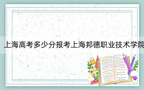 上海高考多少分报考上海邦德职业技术学院?2024年综合投档线107分