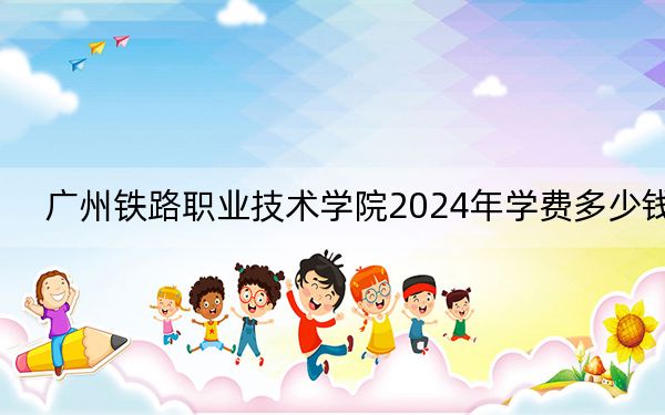 广州铁路职业技术学院2024年学费多少钱?每年6410元(各专业收费标准)