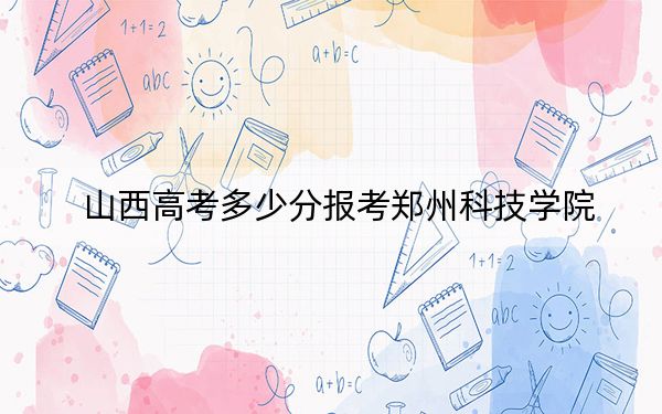 山西高考多少分报考郑州科技学院?2024年文科431分 理科录取分411分