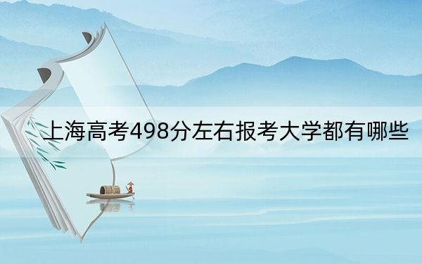 上海高考498分左右报考大学都有哪些?(附带2022-2024年498左右大学名单)