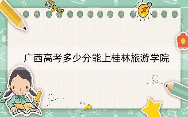 广西高考多少分能上桂林旅游学院？附2022-2024年最低录取分数线