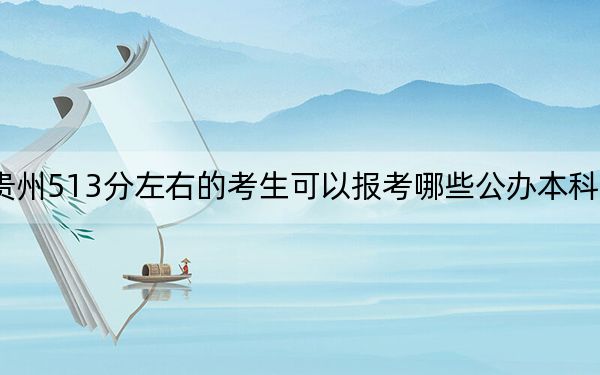 贵州513分左右的考生可以报考哪些公办本科大学？ 2024年高考有26所最低分在513左右的大学