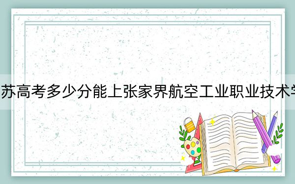 江苏高考多少分能上张家界航空工业职业技术学院?2024年历史类314分 物理类投档线422分