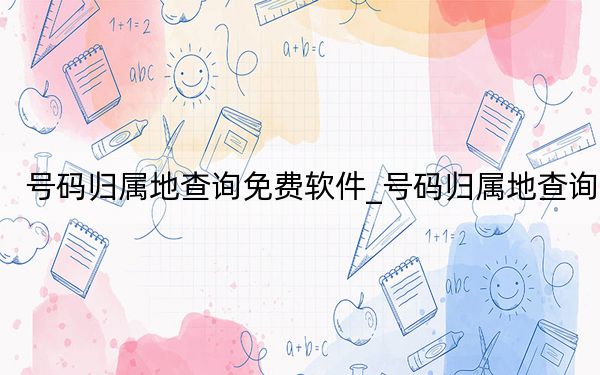 号码归属地查询免费软件_号码归属地查询