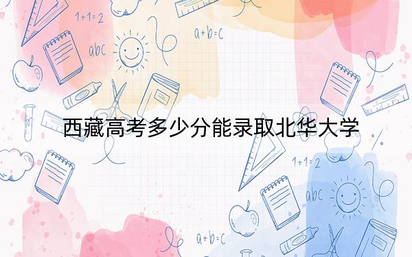 西藏高考多少分能录取北华大学？附2022-2024年最低录取分数线