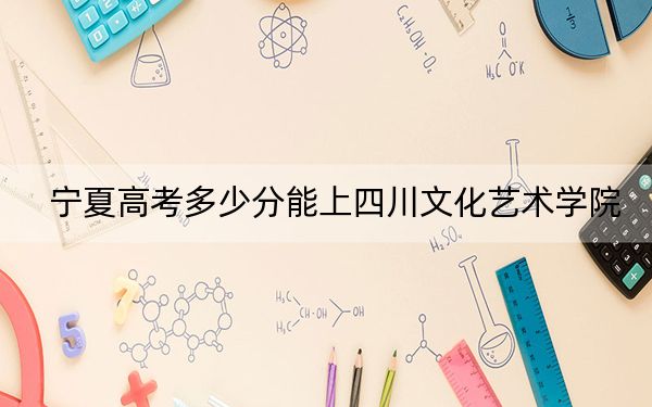 宁夏高考多少分能上四川文化艺术学院?2024年文科投档线439分 理科374分