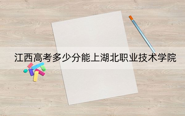 江西高考多少分能上湖北职业技术学院?2024年历史类投档线453分 物理类最低438分