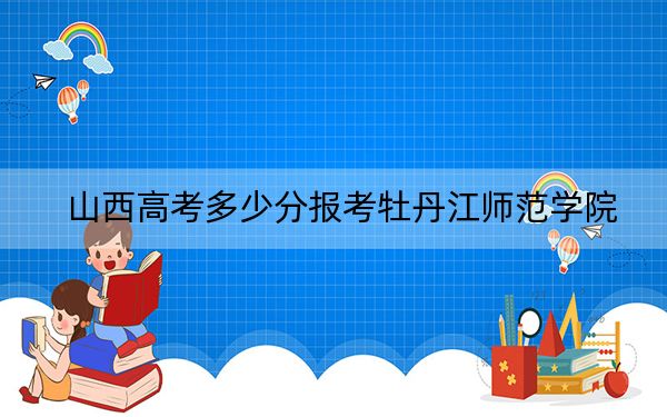 山西高考多少分报考牡丹江师范学院?2024年文科录取分484分 理科最低451分