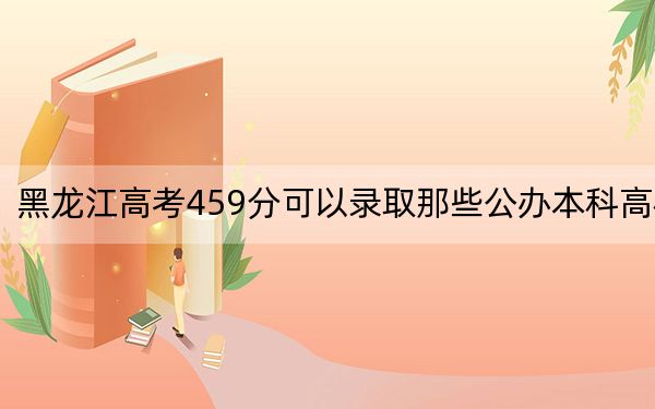 黑龙江高考459分可以录取那些公办本科高校？（附带2022-2024年459录取名单）