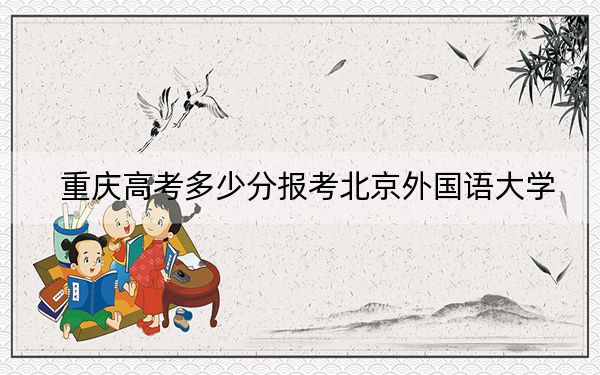 重庆高考多少分报考北京外国语大学?2024年历史类录取分601分 物理类投档线620分