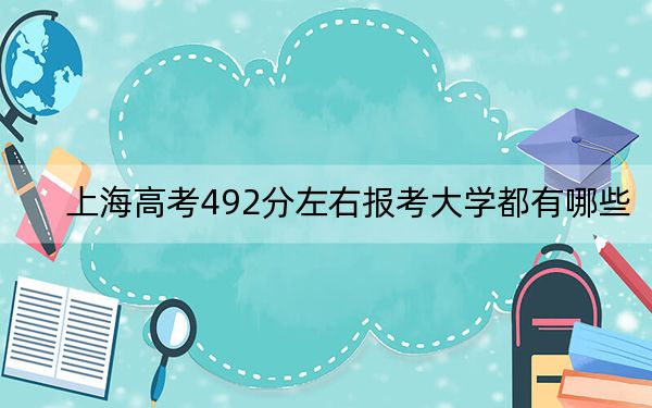 上海高考492分左右报考大学都有哪些? 2024年一共18所大学录取