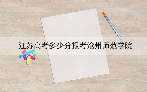 江苏高考多少分报考沧州师范学院?2024年历史类投档线515分 物理类投档线503分