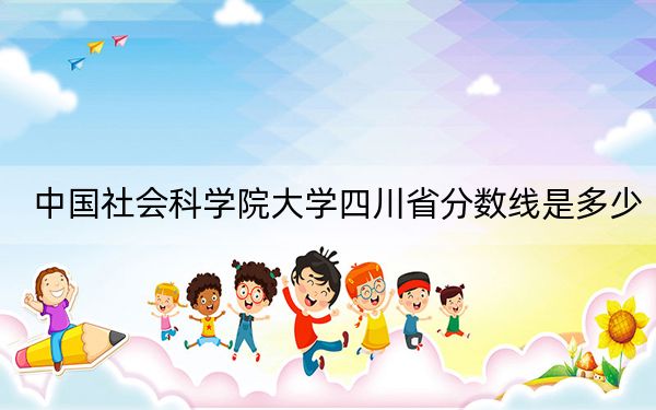 中国社会科学院大学四川省分数线是多少?2025年四川考生参考