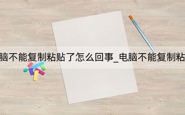 电脑不能复制粘贴了怎么回事_电脑不能复制粘贴了