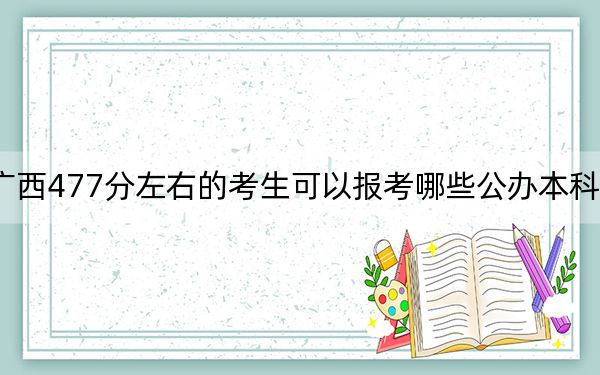 广西477分左右的考生可以报考哪些公办本科大学?(附带2022-2024年477左右高校名单)