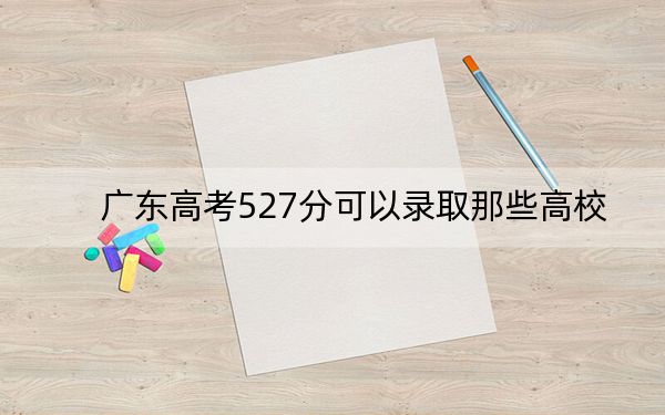 广东高考527分可以录取那些高校?(附带2022-2024年527左右大学名单)