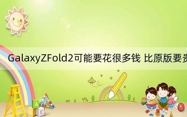 GalaxyZFold2可能要花很多钱 比原版要贵很多
