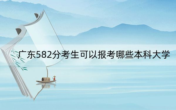 广东582分考生可以报考哪些本科大学? 2025年高考可以填报37所大学