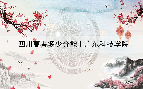 四川高考多少分能上广东科技学院?2024年文科460分 理科投档线467分