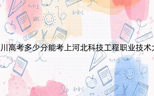 四川高考多少分能考上河北科技工程职业技术大学？2024年文科投档线386分 理科录取分412分