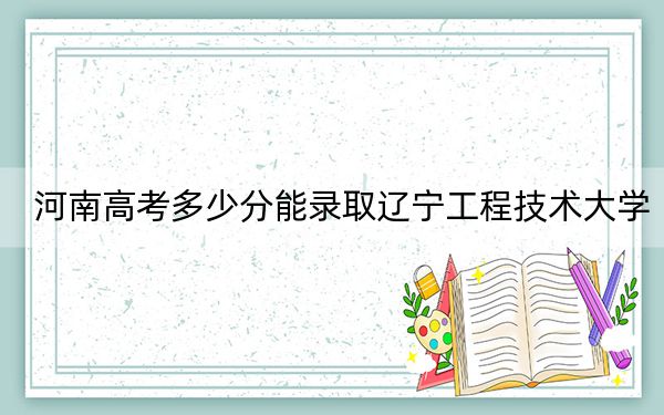 河南高考多少分能录取辽宁工程技术大学?附2022-2024年最低录取分数线