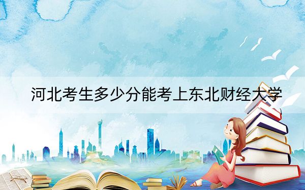 河北考生多少分能考上东北财经大学?附2022-2024年院校投档线