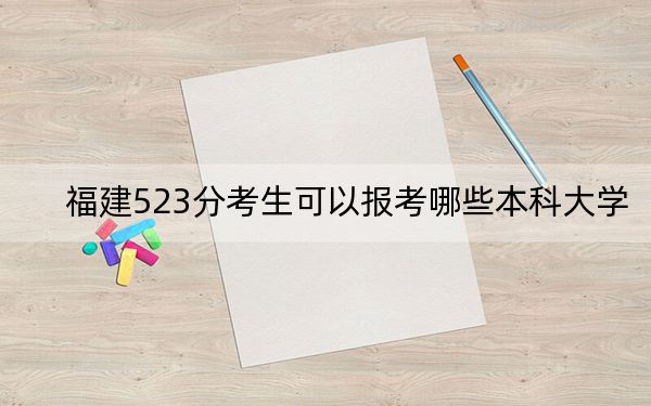 福建523分考生可以报考哪些本科大学？（供2025届考生填报志愿参考）