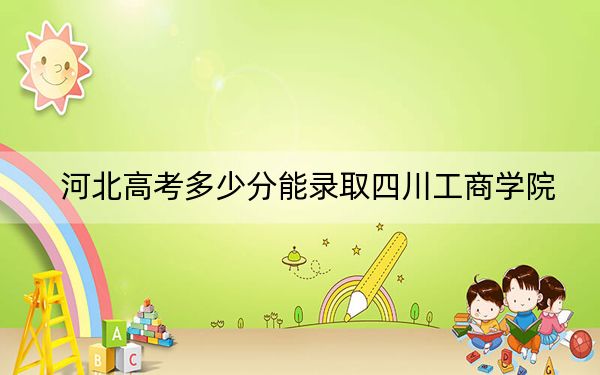 河北高考多少分能录取四川工商学院?附近三年最低院校投档线