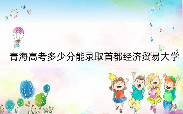 青海高考多少分能录取首都经济贸易大学？2024年文科最低476分 理科最低441分