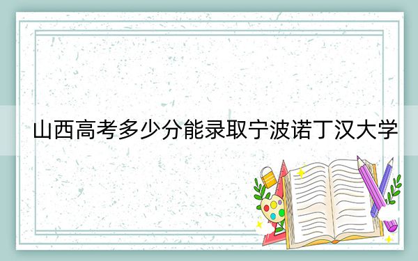 山西高考多少分能录取宁波诺丁汉大学?2024年文科531分 理科投档线554分