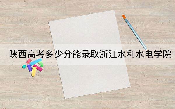 陕西高考多少分能录取浙江水利水电学院?2024年文科最低476分 理科录取分461分